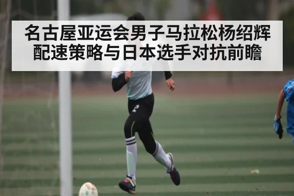 名古屋亚运会男子马拉松杨绍辉配速策略与日本选手对抗前瞻（C7 entertainment）